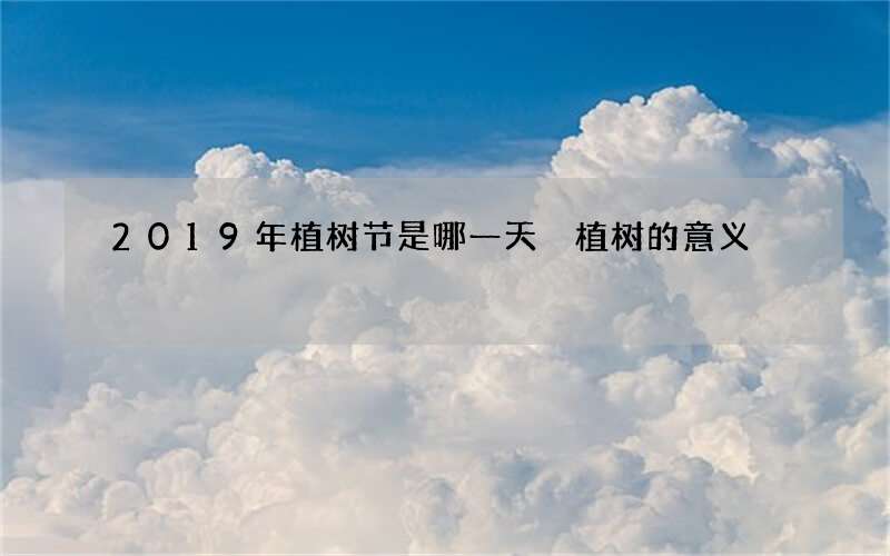 2019年植树节是哪一天 植树的意义